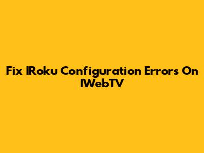Fix IRoku Configuration Errors On IWebTV