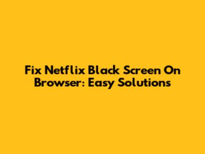 Fix Netflix Black Screen On Browser: Easy Solutions