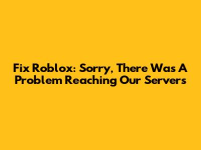 Fix Roblox: Sorry, There Was A Problem Reaching Our Servers