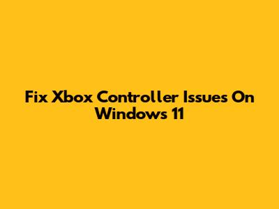 Fix Xbox Controller Issues On Windows 11