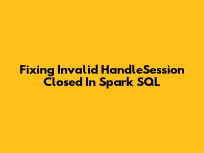 Fixing 'Invalid HandleSession Closed' In Spark SQL