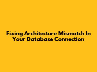 Fixing Architecture Mismatch In Your Database Connection