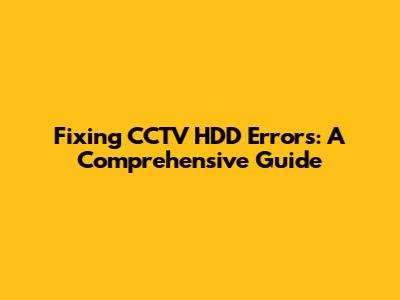 Fixing CCTV HDD Errors: A Comprehensive Guide