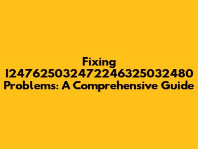 Fixing I247625032472246325032480 Problems: A Comprehensive Guide