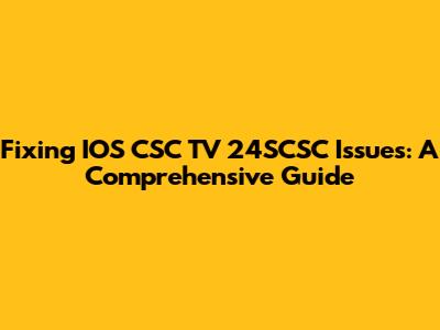 Fixing IOS CSC TV 24SCSC Issues: A Comprehensive Guide