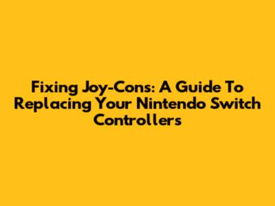 Fixing Joy-Cons: A Guide To Replacing Your Nintendo Switch Controllers