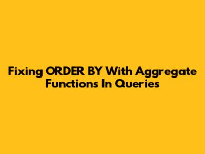 Fixing ORDER BY With Aggregate Functions In Queries