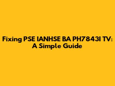 Fixing PSE IANHSE BA PH7843I TV: A Simple Guide