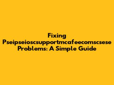 Fixing Pseipseioscsupportmcafeecomscsese Problems: A Simple Guide