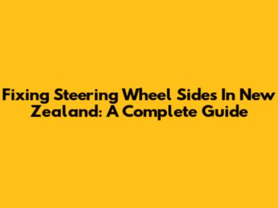 Fixing Steering Wheel Sides In New Zealand: A Complete Guide