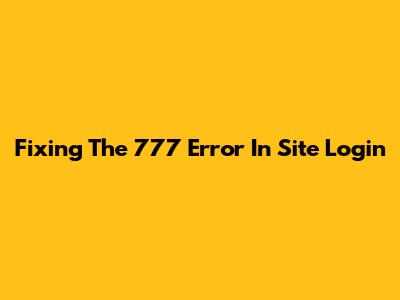 Fixing The 777 Error In Site Login