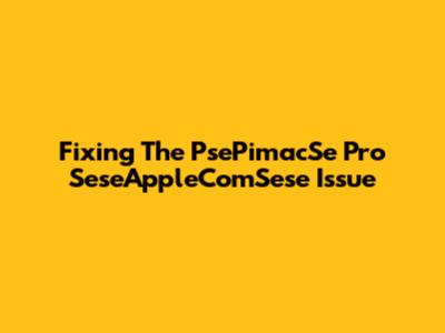 Fixing The PsePimacSe Pro SeseAppleComSese Issue