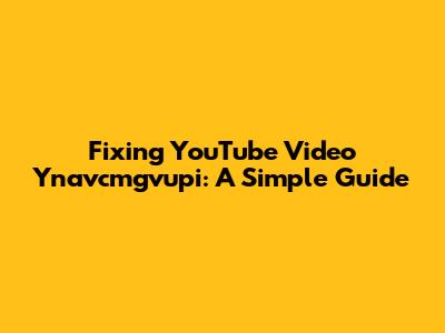 Fixing YouTube Video Ynavcmgvupi: A Simple Guide