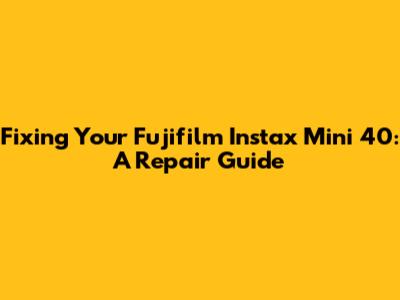 Fixing Your Fujifilm Instax Mini 40: A Repair Guide
