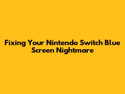 Fixing Your Nintendo Switch Blue Screen Nightmare