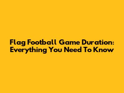Flag Football Game Duration: Everything You Need To Know