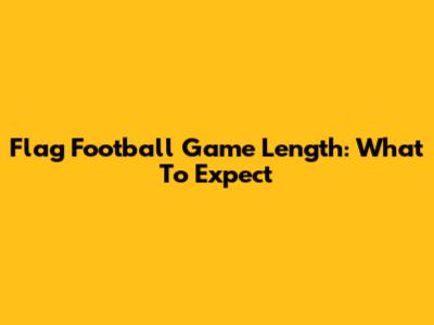 Flag Football Game Length: What To Expect