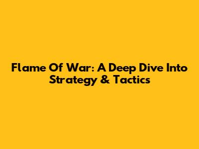 Flame Of War: A Deep Dive Into Strategy & Tactics