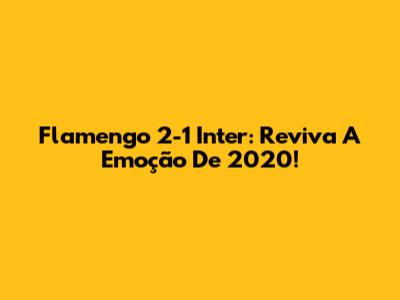 Flamengo 2-1 Inter: Reviva A Emoção De 2020!