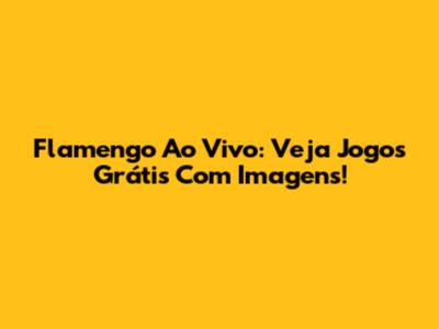 Flamengo Ao Vivo: Veja Jogos Grátis Com Imagens!