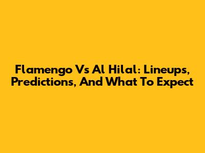 Flamengo Vs Al Hilal: Lineups, Predictions, And What To Expect