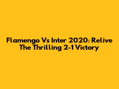 Flamengo Vs Inter 2020: Relive The Thrilling 2-1 Victory