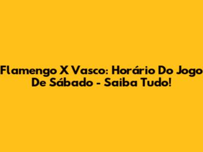 Flamengo X Vasco: Horário Do Jogo De Sábado - Saiba Tudo!