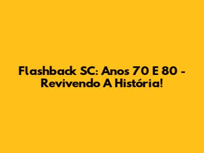 Flashback SC: Anos 70 E 80 - Revivendo A História!