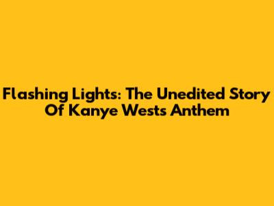 Flashing Lights: The Unedited Story Of Kanye West's Anthem