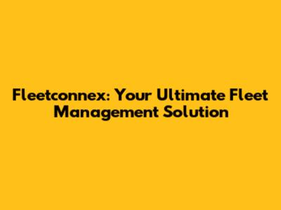 Fleetconnex: Your Ultimate Fleet Management Solution