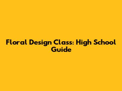 Floral Design Class: High School Guide