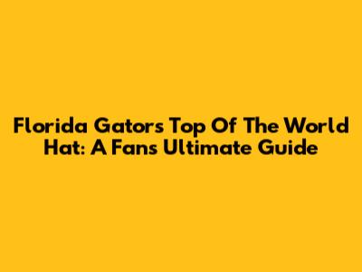 Florida Gators 'Top Of The World' Hat: A Fan's Ultimate Guide