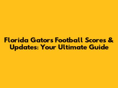 Florida Gators Football Scores & Updates: Your Ultimate Guide
