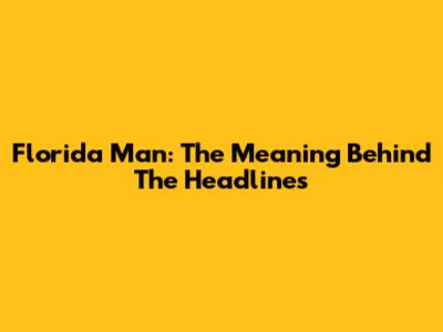 Florida Man: The Meaning Behind The Headlines