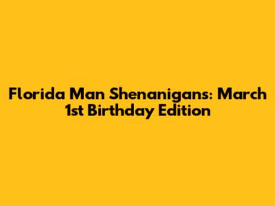 Florida Man Shenanigans: March 1st Birthday Edition