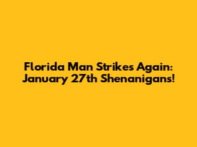 Florida Man Strikes Again: January 27th Shenanigans!