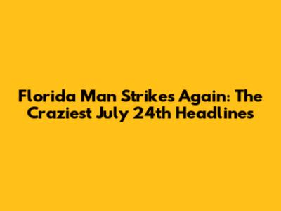 Florida Man Strikes Again: The Craziest July 24th Headlines