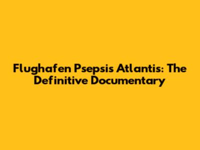 Flughafen Psepsis Atlantis: The Definitive Documentary