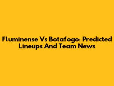 Fluminense Vs Botafogo: Predicted Lineups And Team News