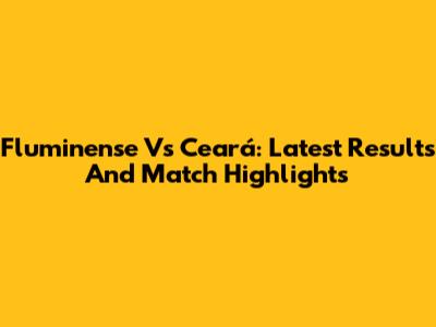 Fluminense Vs Ceará: Latest Results And Match Highlights