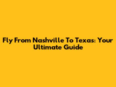 Fly From Nashville To Texas: Your Ultimate Guide