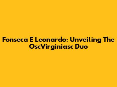 Fonseca E Leonardo: Unveiling The OscVirginiasc Duo