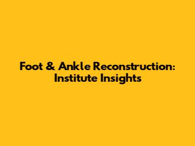 Foot & Ankle Reconstruction: Institute Insights