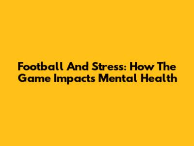 Football And Stress: How The Game Impacts Mental Health