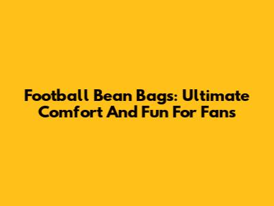 Football Bean Bags: Ultimate Comfort And Fun For Fans