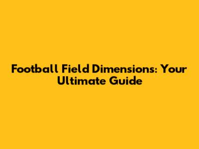 Football Field Dimensions: Your Ultimate Guide