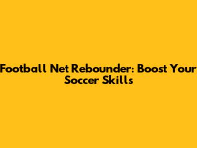 Football Net Rebounder: Boost Your Soccer Skills