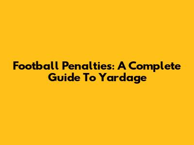 Football Penalties: A Complete Guide To Yardage