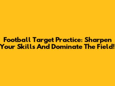 Football Target Practice: Sharpen Your Skills And Dominate The Field!