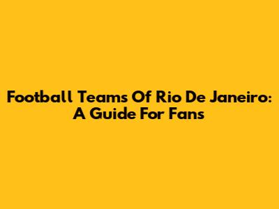Football Teams Of Rio De Janeiro: A Guide For Fans